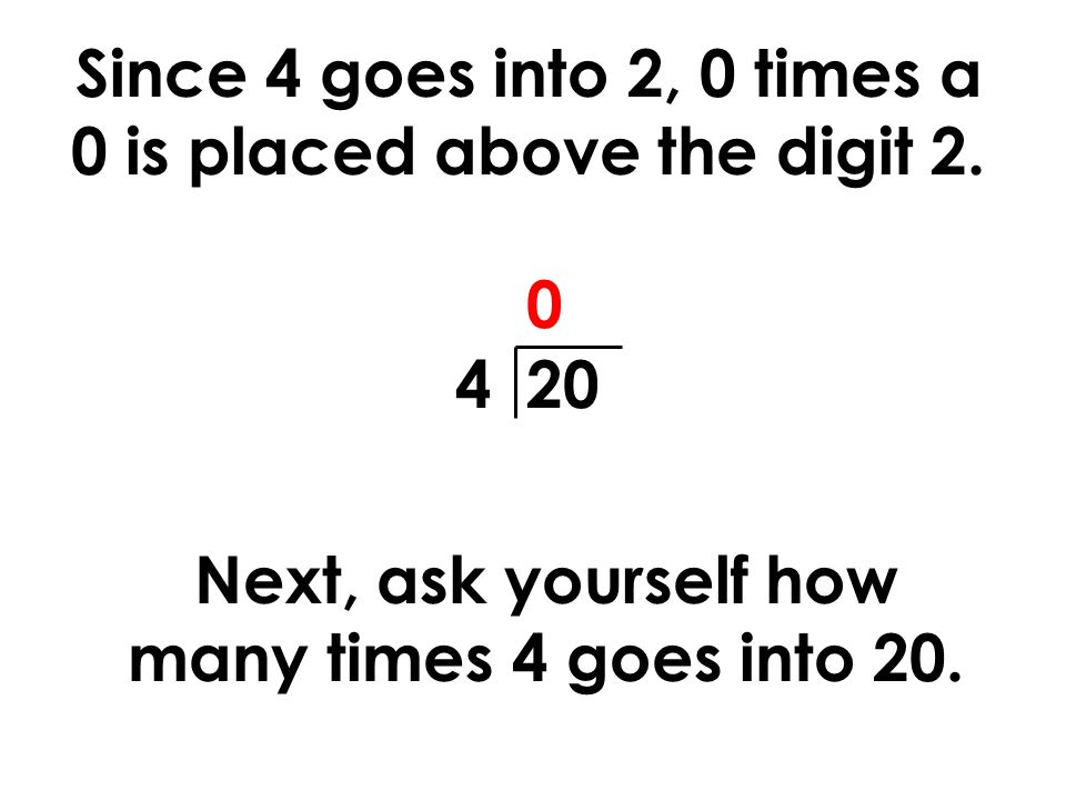 Since 4 goes into 2, 0 times a 0 is placed above the digit 2.