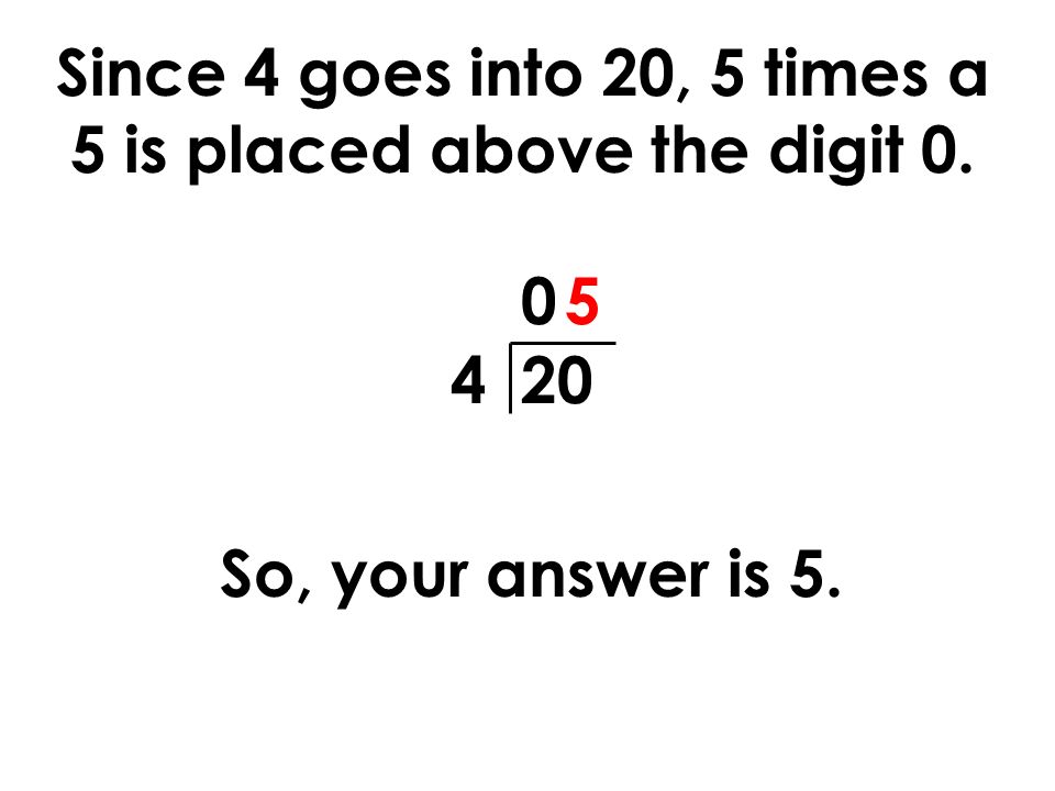 Since 4 goes into 20, 5 times a 5 is placed above the digit 0.