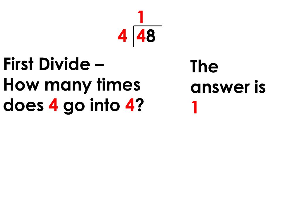 First Divide – How many times does 4 go into 4 The answer is 1