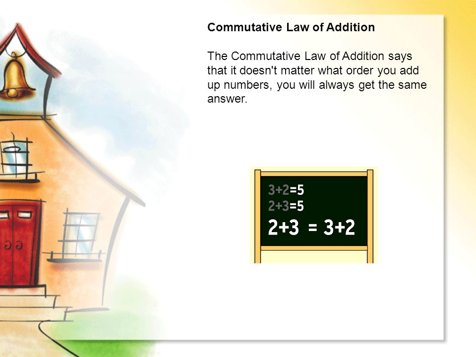 Commutative Law of Addition The Commutative Law of Addition says that it doesn t matter what order you add up numbers, you will always get the same answer.