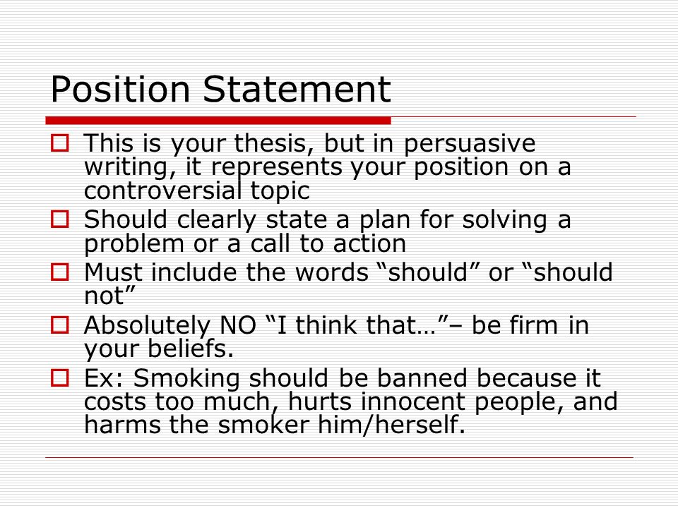 Position Statement This is your thesis, but in persuasive writing, it represents your position on a controversial topic.