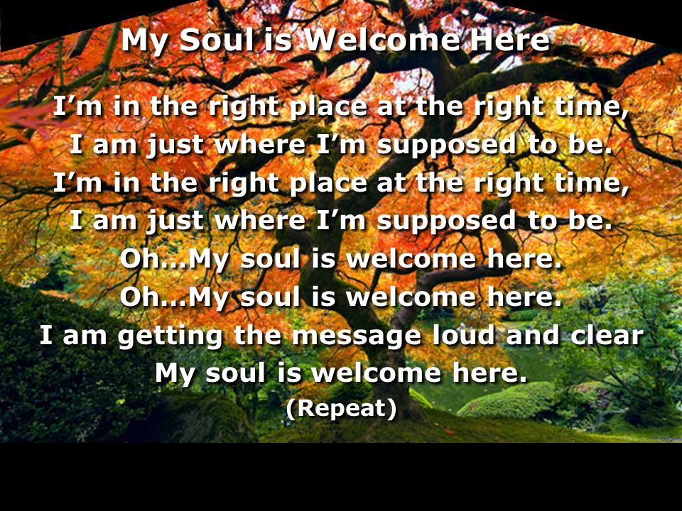 My Soul is Welcome Here I’m in the right place at the right time,