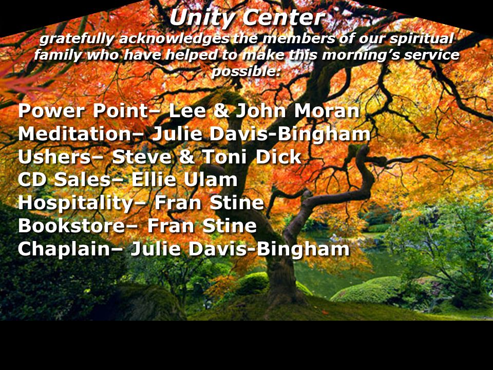 Unity Center gratefully acknowledges the members of our spiritual family who have helped to make this morning’s service possible: