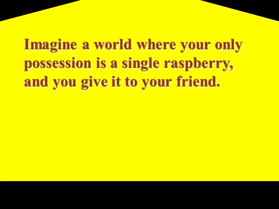 Imagine a world where your only possession is a single raspberry, and you give it to your friend.
