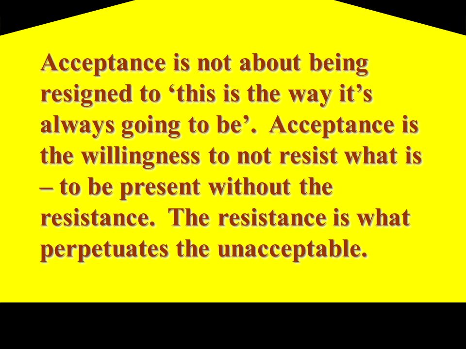 Acceptance is not about being resigned to ‘this is the way it’s always going to be’.