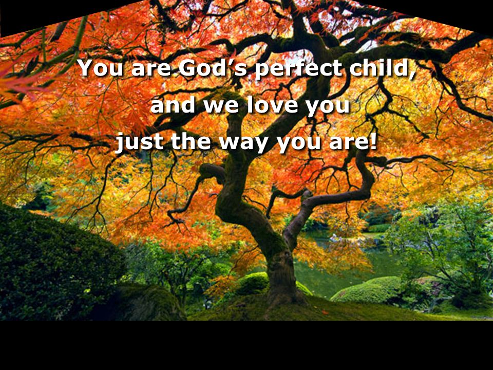 You are God’s perfect child, and we love you just the way you are!
