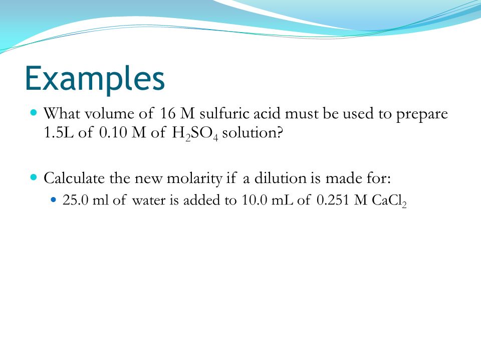 Examples What volume of 16 M sulfuric acid must be used to prepare 1.5L of 0.10 M of H2SO4 solution