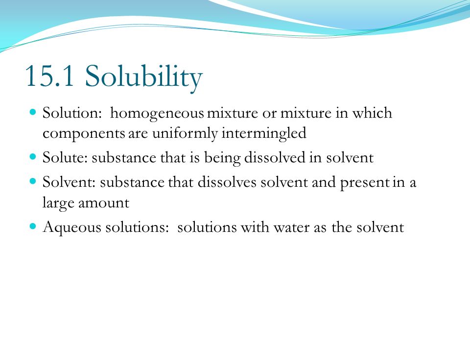 15.1 Solubility Solution: homogeneous mixture or mixture in which components are uniformly intermingled.