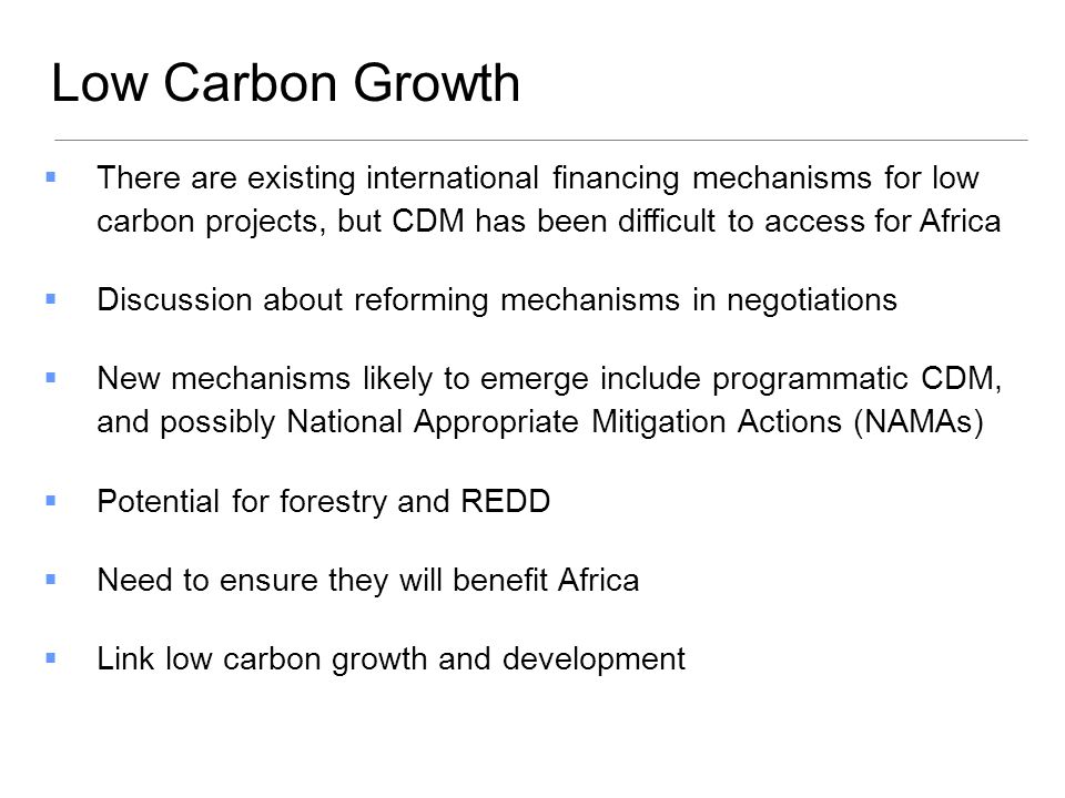 Low Carbon Growth There are existing international financing mechanisms for low carbon projects, but CDM has been difficult to access for Africa.