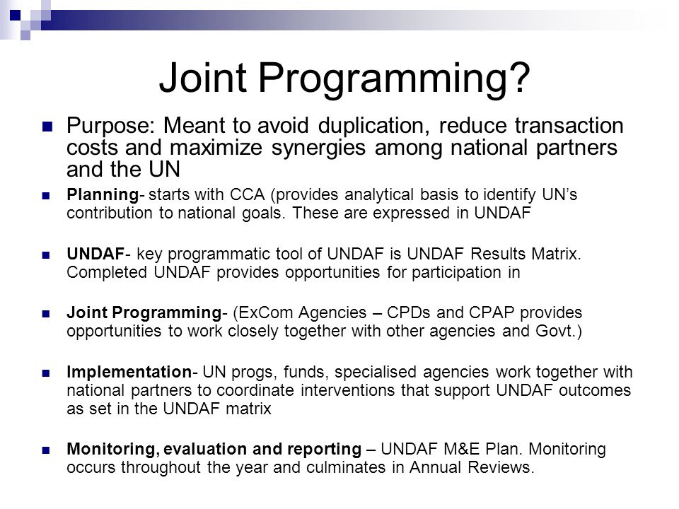 Joint Programming Purpose: Meant to avoid duplication, reduce transaction costs and maximize synergies among national partners and the UN.
