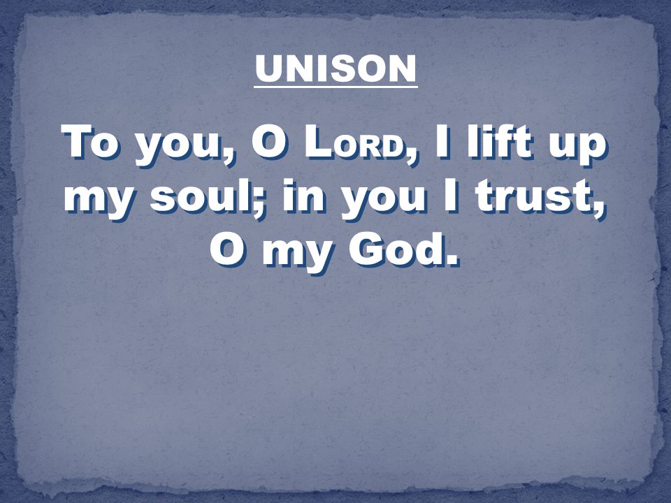 To you, O LORD, I lift up my soul; in you I trust, O my God.