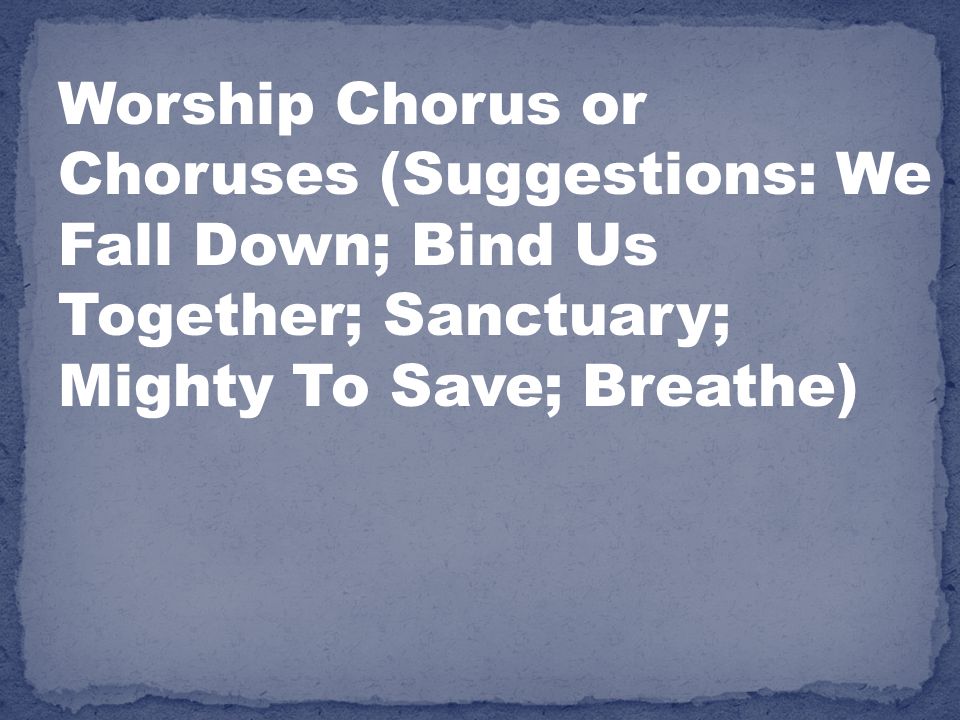 Worship Chorus or Choruses (Suggestions: We Fall Down; Bind Us Together; Sanctuary; Mighty To Save; Breathe)