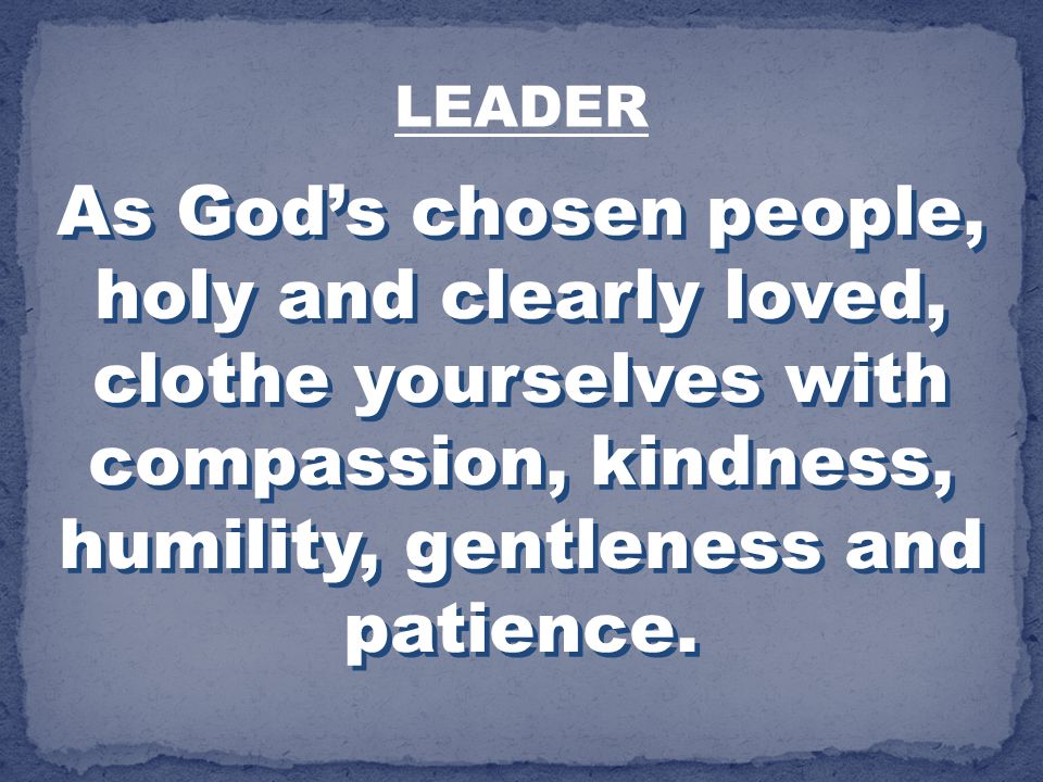 LEADER As God’s chosen people, holy and clearly loved, clothe yourselves with compassion, kindness, humility, gentleness and patience.