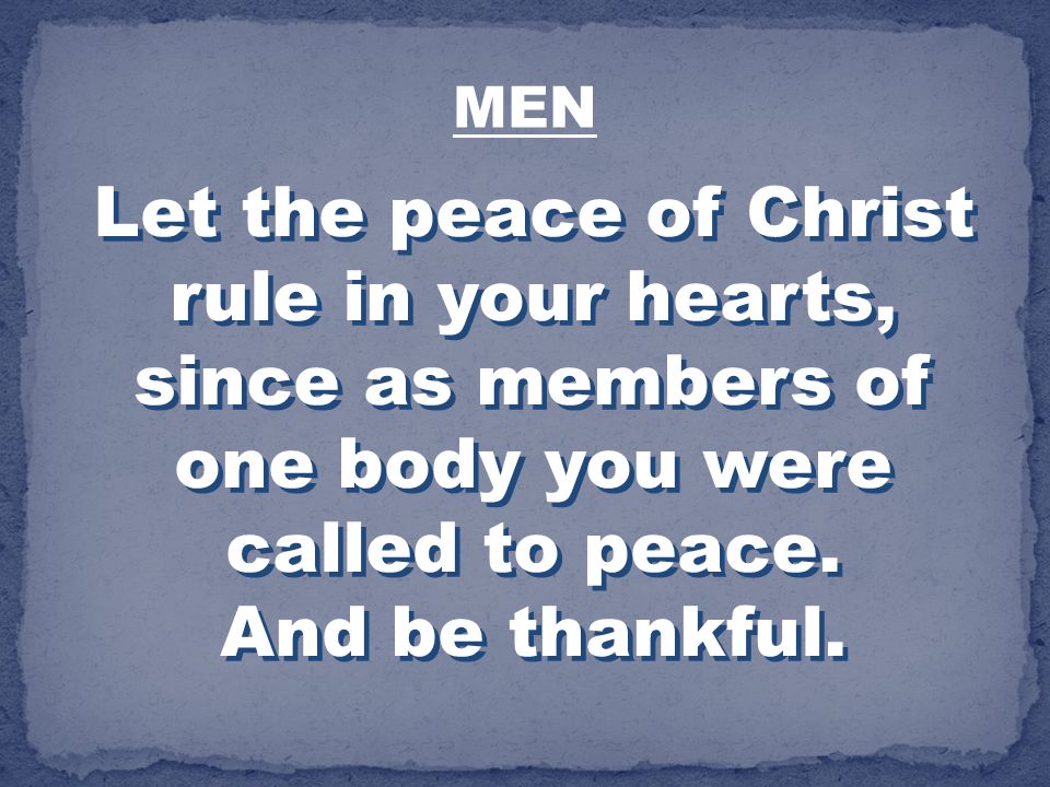 MEN Let the peace of Christ rule in your hearts, since as members of one body you were called to peace.