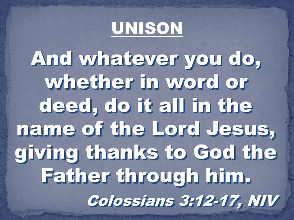 UNISON And whatever you do, whether in word or deed, do it all in the name of the Lord Jesus, giving thanks to God the Father through him.