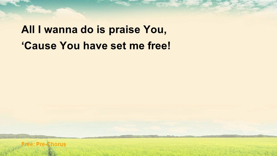All I wanna do is praise You, ‘Cause You have set me free!