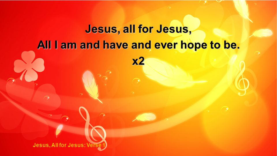 All I am and have and ever hope to be. Jesus, All for Jesus: Verse 1