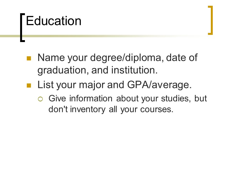 Education Name your degree/diploma, date of graduation, and institution. List your major and GPA/average.