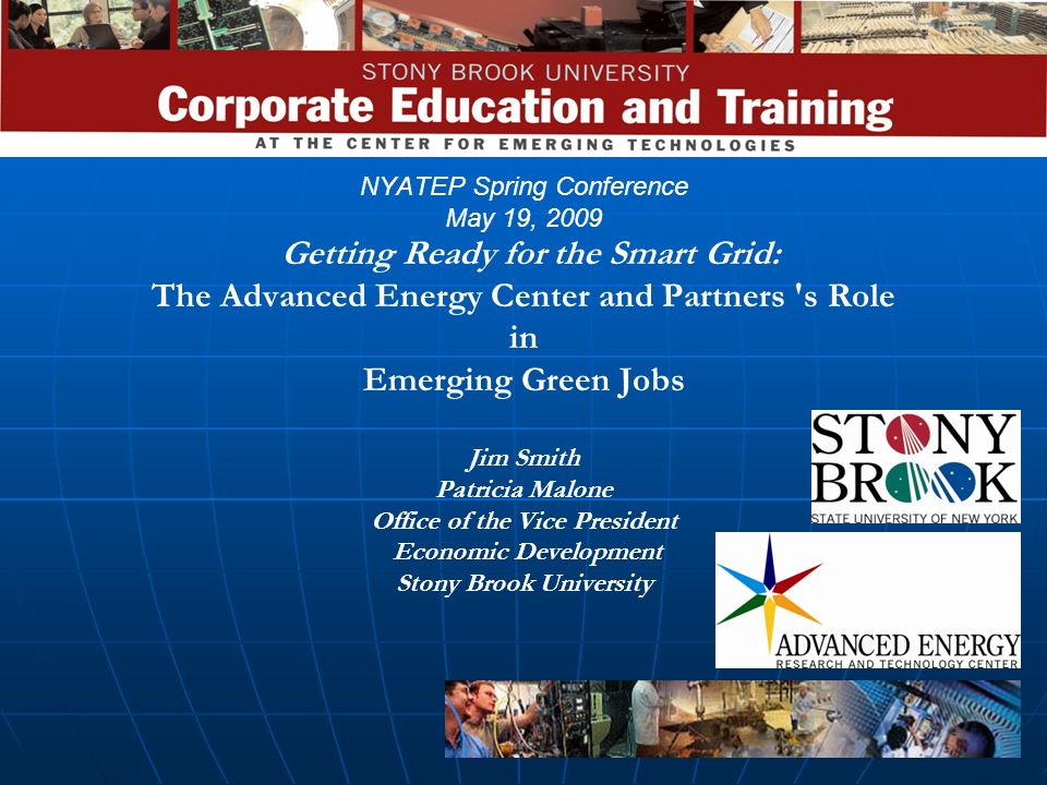 NYATEP Spring Conference May 19, 2009 Getting Ready for the Smart Grid: The Advanced Energy Center and Partners s Role in Emerging Green Jobs Jim Smith Patricia Malone Office of the Vice President Economic Development Stony Brook University