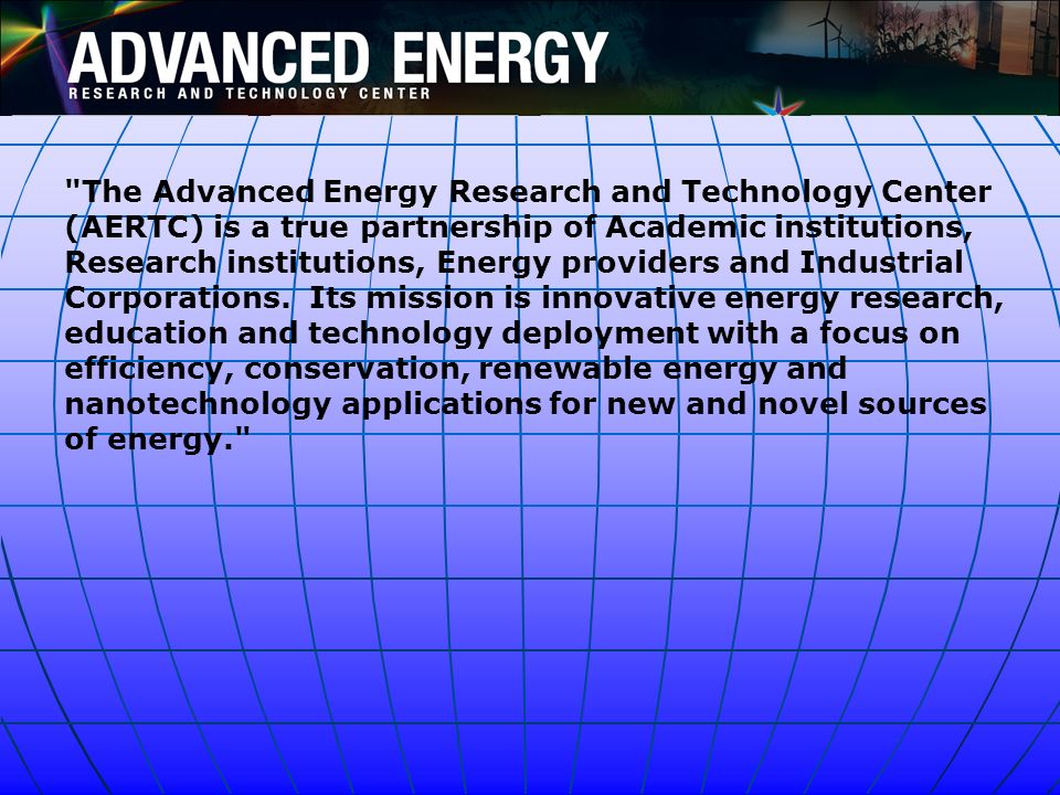 The Advanced Energy Research and Technology Center (AERTC) is a true partnership of Academic institutions, Research institutions, Energy providers and Industrial Corporations. Its mission is innovative energy research, education and technology deployment with a focus on efficiency, conservation, renewable energy and nanotechnology applications for new and novel sources of energy.