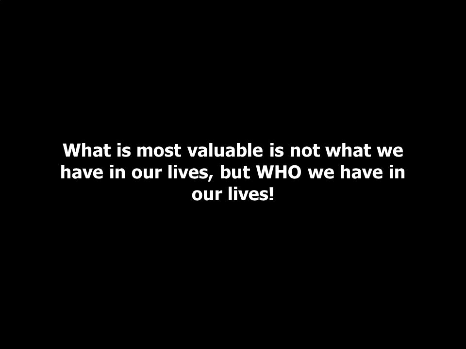 What is most valuable is not what we have in our lives, but WHO we have in our lives!
