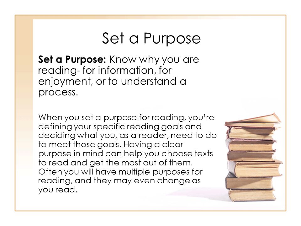 Set a Purpose Set a Purpose: Know why you are reading- for information, for enjoyment, or to understand a process.