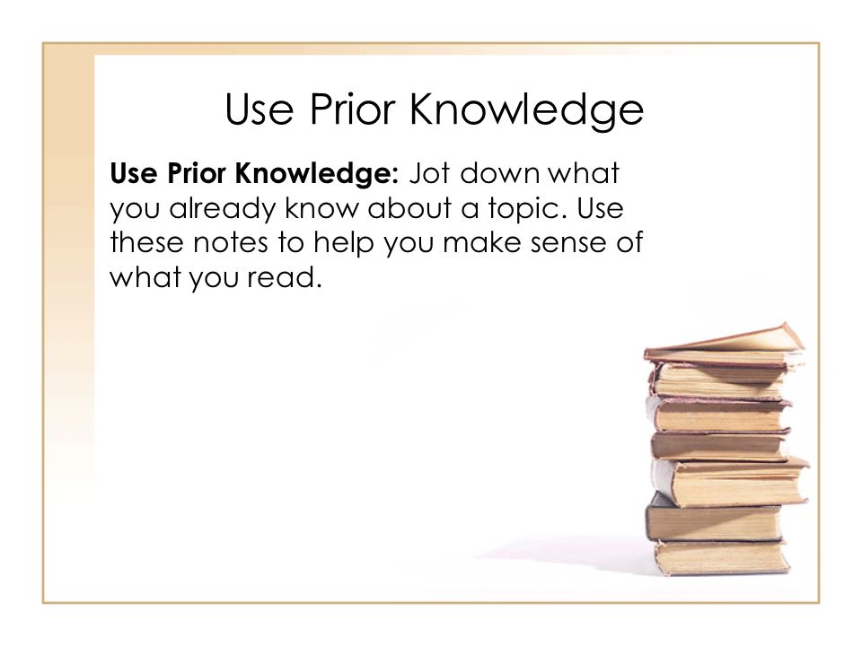 Use Prior Knowledge Use Prior Knowledge: Jot down what you already know about a topic.