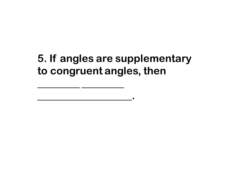 5. If angles are supplementary to congruent angles, then ________ ________ __________________.