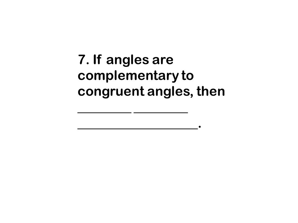7. If angles are complementary to congruent angles, then ________ ________ __________________.