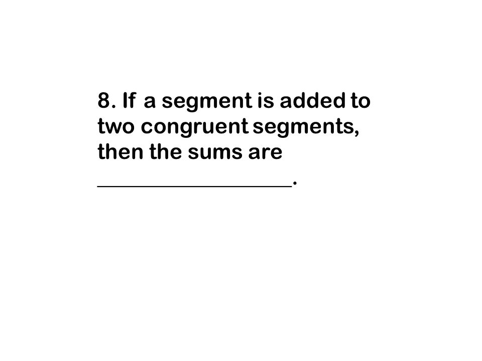 8. If a segment is added to two congruent segments, then the sums are __________________.