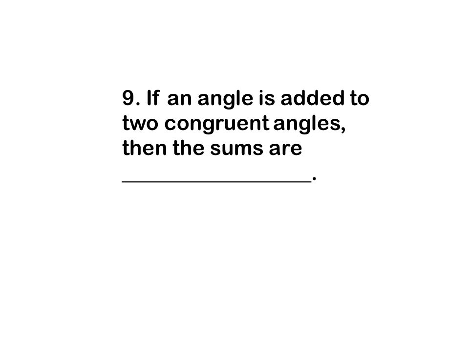 9. If an angle is added to two congruent angles, then the sums are __________________.