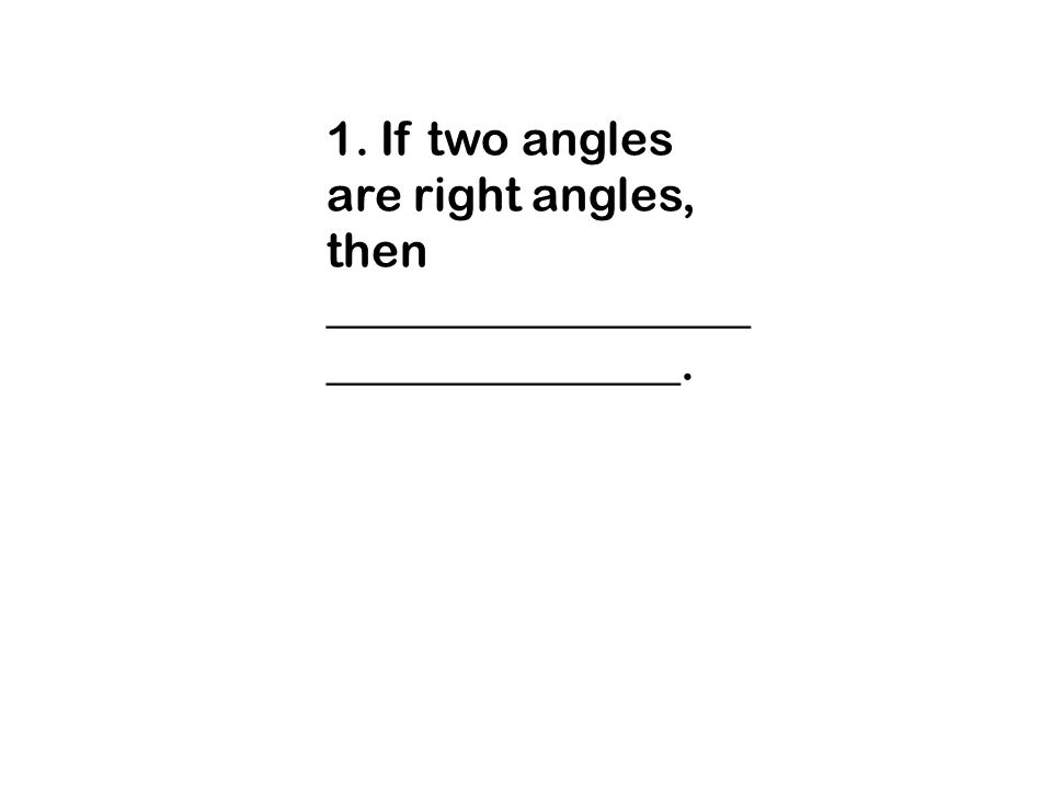 1. If two angles are right angles, then _________________________________.