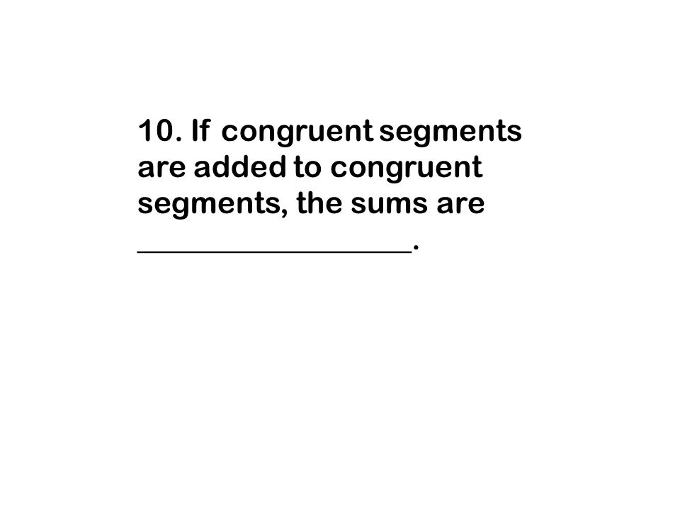 10. If congruent segments are added to congruent segments, the sums are __________________.
