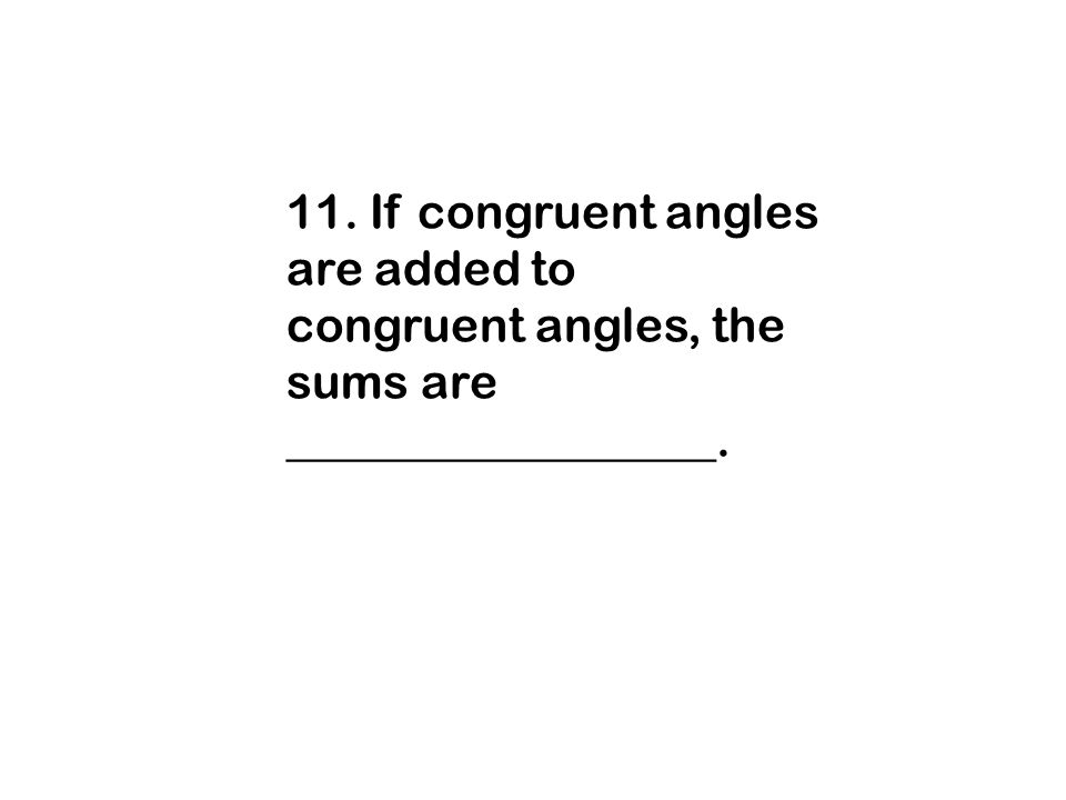 11. If congruent angles are added to congruent angles, the sums are __________________.