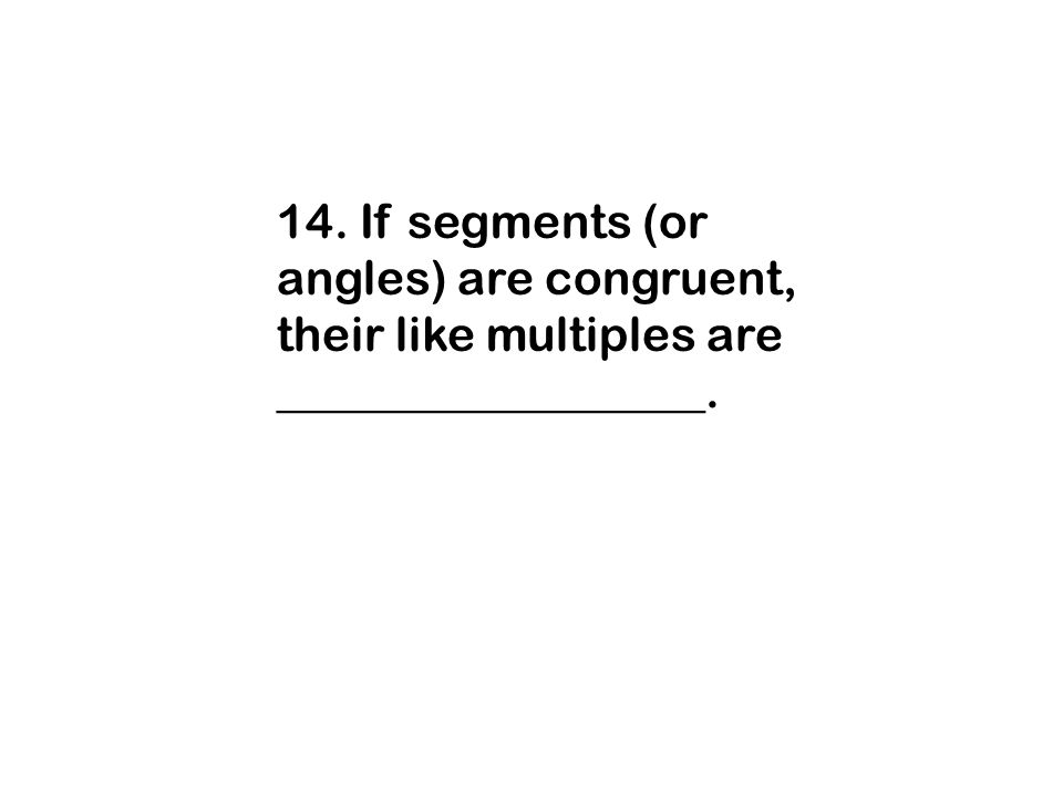 14. If segments (or angles) are congruent, their like multiples are __________________.