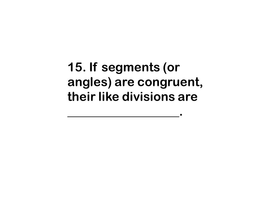 15. If segments (or angles) are congruent, their like divisions are __________________.