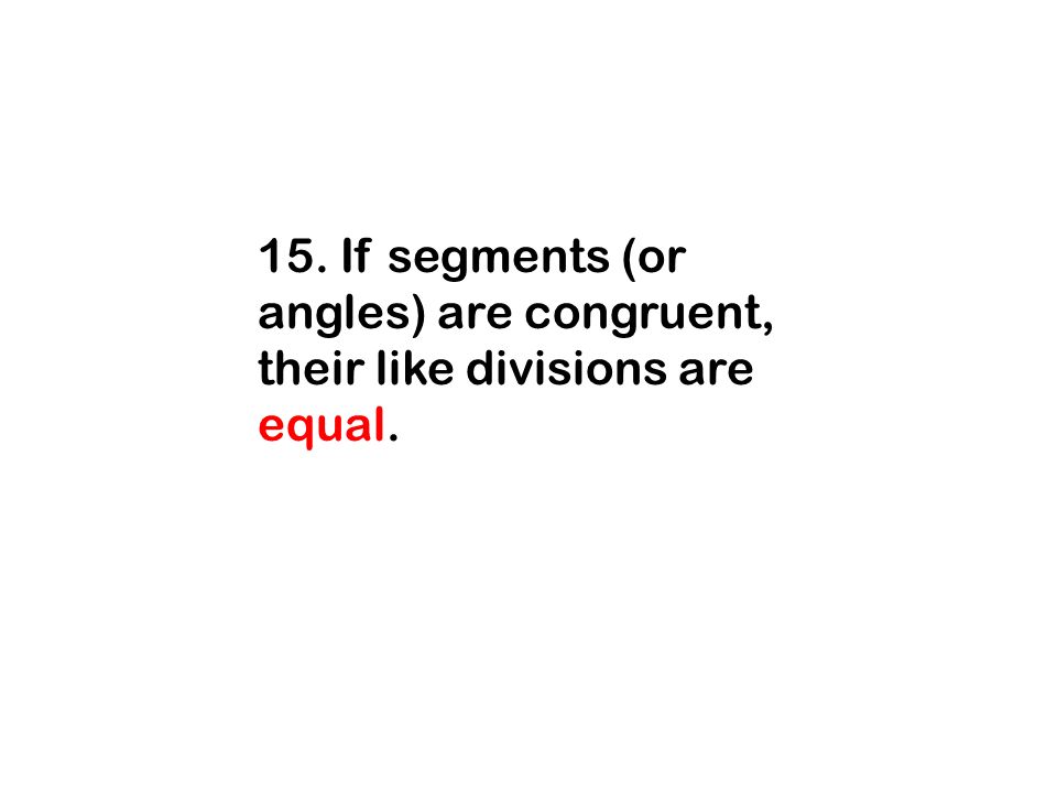 15. If segments (or angles) are congruent, their like divisions are equal.