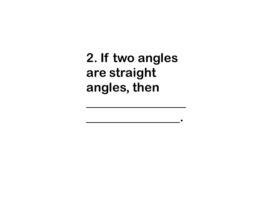2. If two angles are straight angles, then _______________________________.
