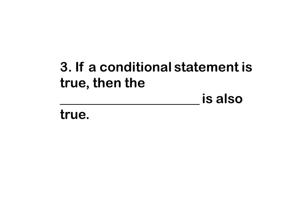 3. If a conditional statement is true, then the _____________________ is also true.