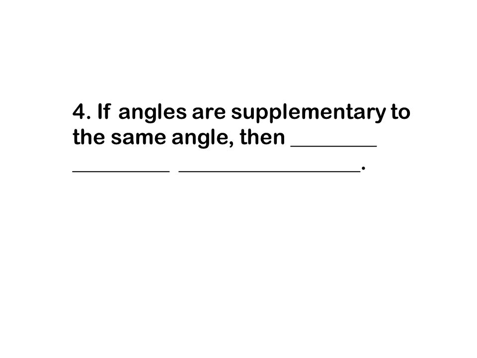 4. If angles are supplementary to the same angle, then ________ _________ _________________.