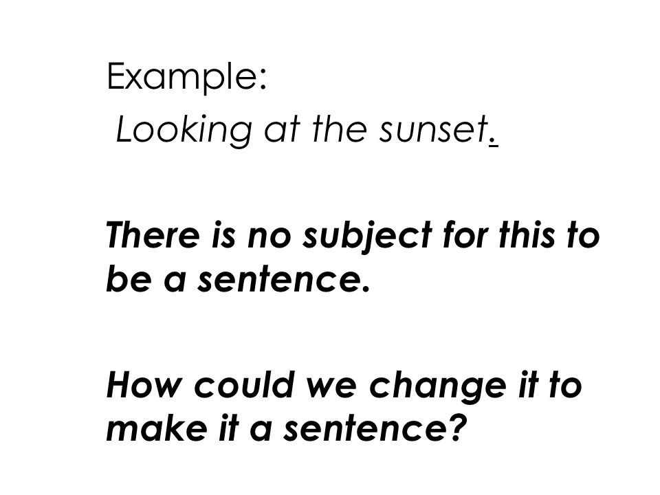 Example: Looking at the sunset. There is no subject for this to be a sentence.