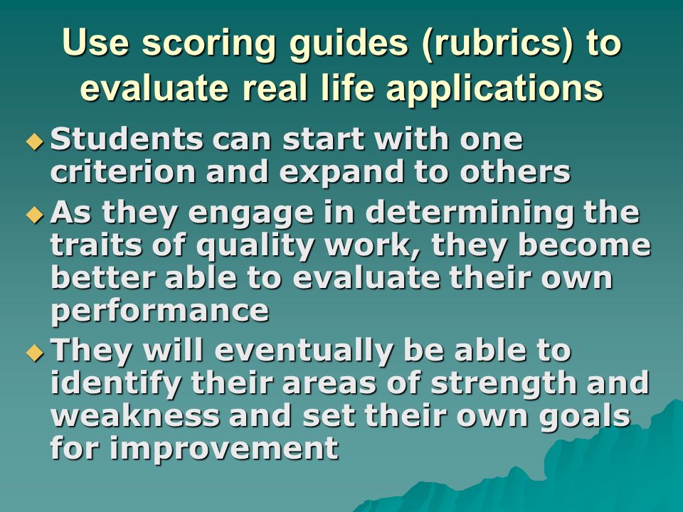 Use scoring guides (rubrics) to evaluate real life applications
