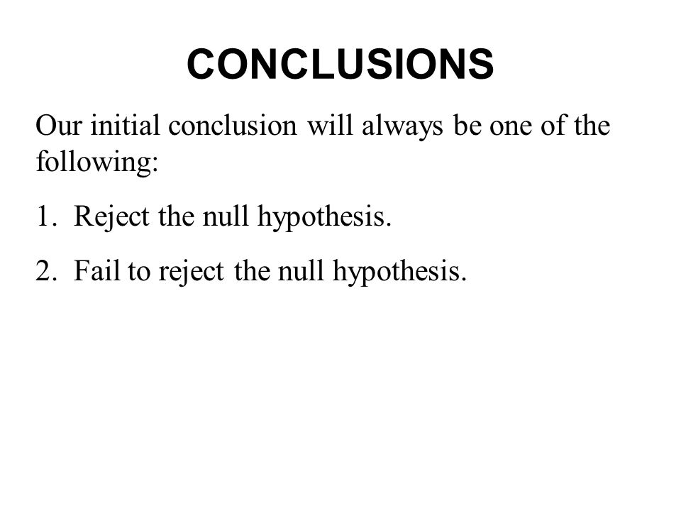 CONCLUSIONS Our initial conclusion will always be one of the following: 1. Reject the null hypothesis.