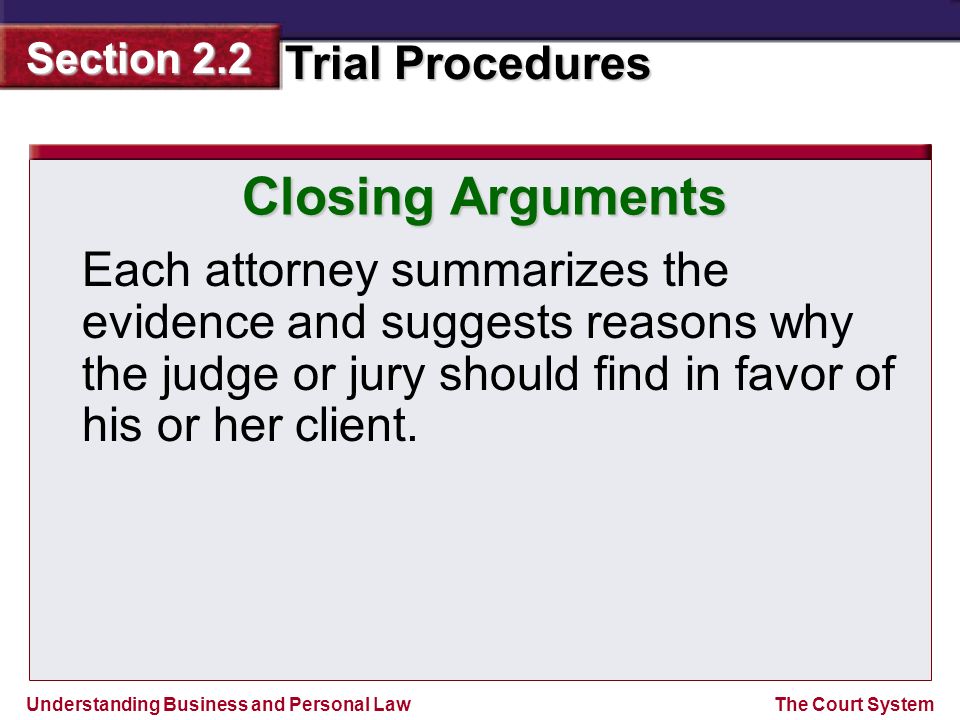 Closing Arguments Each attorney summarizes the evidence and suggests reasons why the judge or jury should find in favor of his or her client.