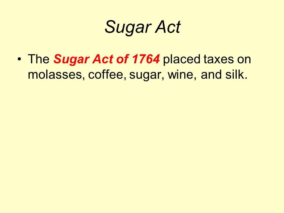 Sugar Act The Sugar Act of 1764 placed taxes on molasses, coffee, sugar, wine, and silk.