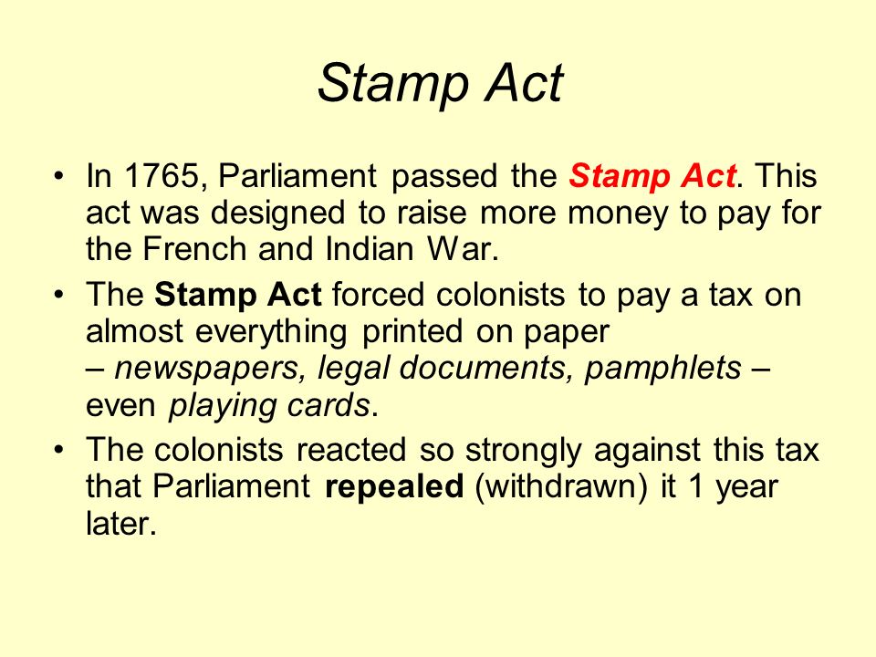 Stamp Act In 1765, Parliament passed the Stamp Act. This act was designed to raise more money to pay for the French and Indian War.