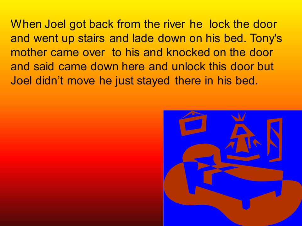 When Joel got back from the river he lock the door and went up stairs and lade down on his bed.