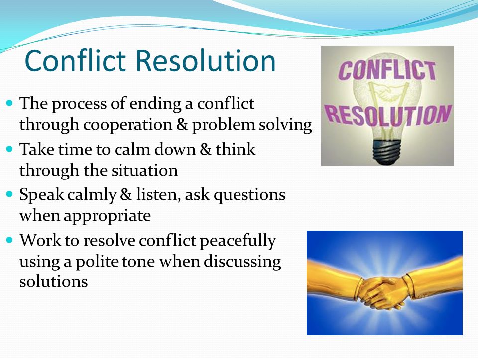 Conflict Resolution The process of ending a conflict through cooperation & problem solving. Take time to calm down & think through the situation.