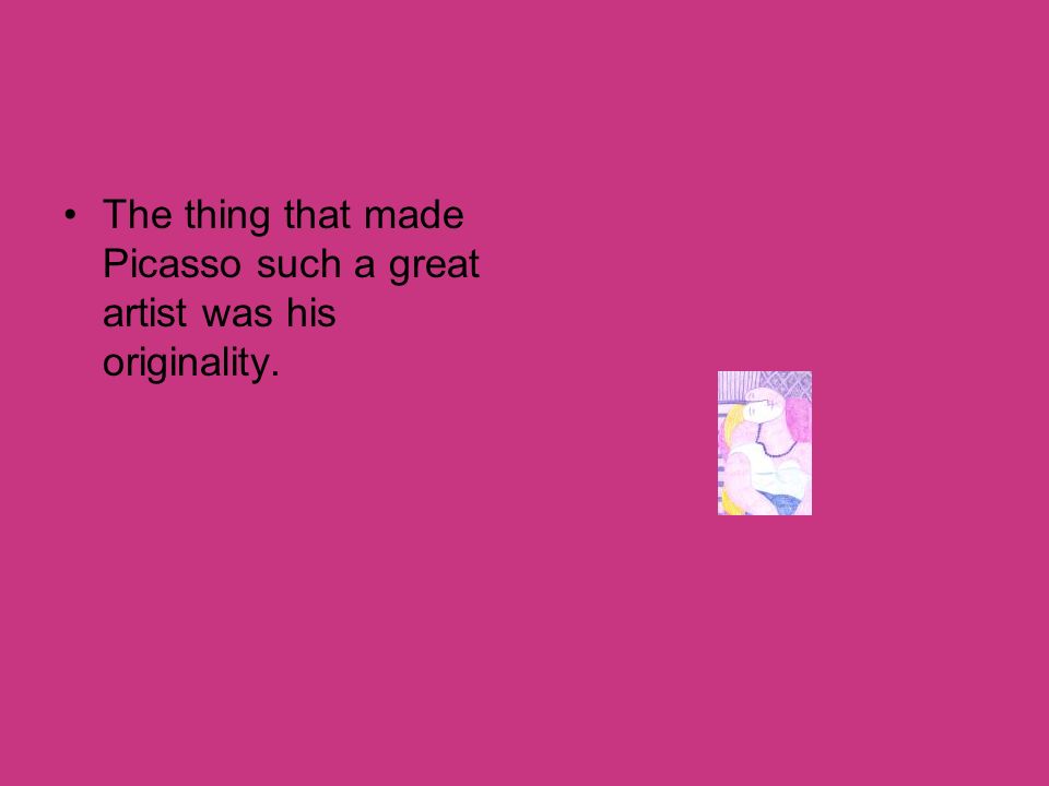The thing that made Picasso such a great artist was his originality.