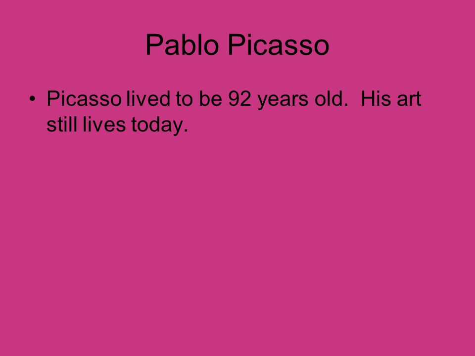 Pablo Picasso Picasso lived to be 92 years old. His art still lives today.
